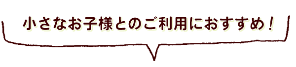 小さなお子様とのご利用におすすめ！